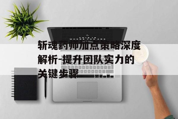斩魂药师加点策略深度解析-提升团队实力的关键步骤 斩魂药师加点策略深度解析-提升团队实力的关键步骤