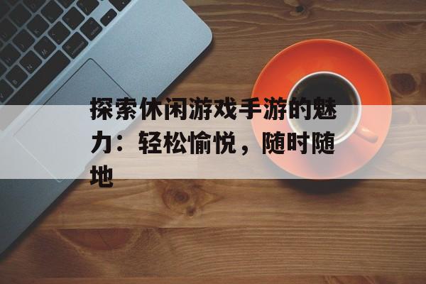 探索休闲游戏手游的魅力:轻松愉悦,随时随地 探索休闲游戏手游的魅力:轻松愉悦,随时随地