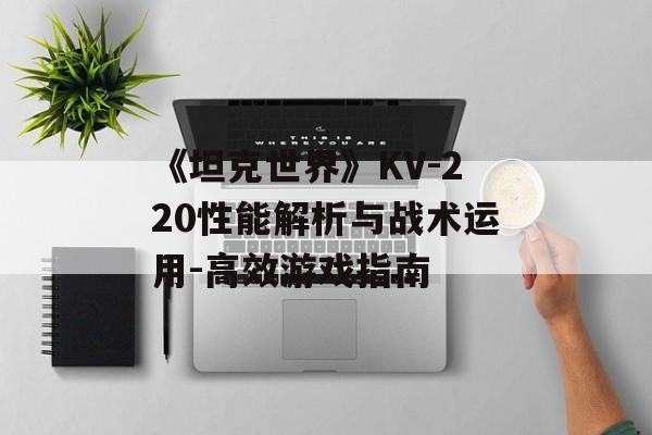 《坦克世界》KV-220性能解析与战术运用-高效游戏指南 《坦克世界》KV-220性能解析与战术运用-高效游戏指南