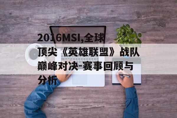 2016MSI,全球顶尖《英雄联盟》战队巅峰对决-赛事回顾与分析 2016MSI,全球顶尖《英雄联盟》战队巅峰对决-赛事回顾与分析