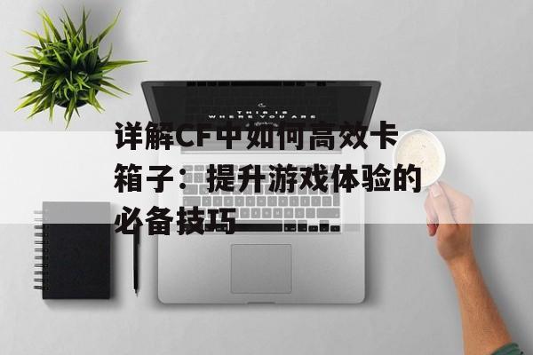 详解CF中如何高效卡箱子：提升游戏体验的必备技巧