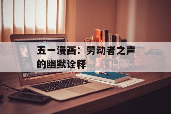 五一漫画:劳动者之声的幽默诠释 五一漫画:劳动者之声的幽默诠释