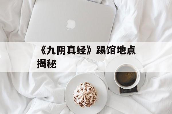 《九阴真经》踢馆地点揭秘
