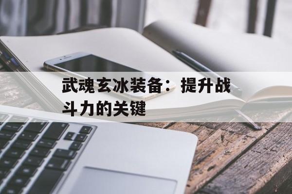 武魂玄冰装备:提升战斗力的关键 武魂玄冰装备:提升战斗力的关键