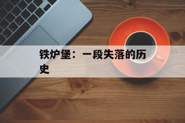 铁炉堡:一段失落的历史 铁炉堡:一段失落的历史