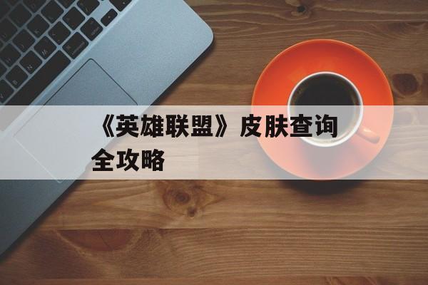 《英雄联盟》皮肤查询全攻略
