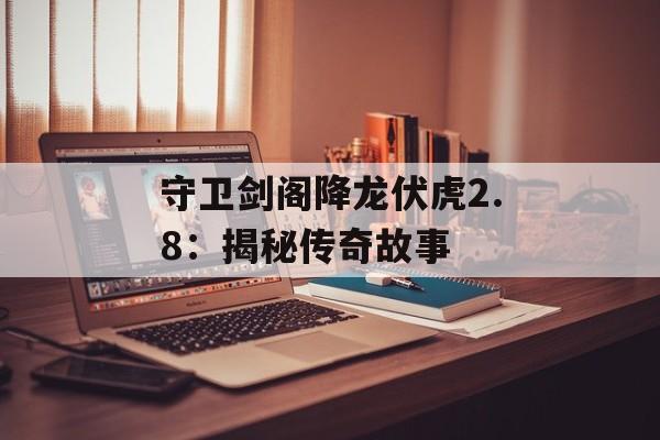 守卫剑阁降龙伏虎2.8：揭秘传奇故事