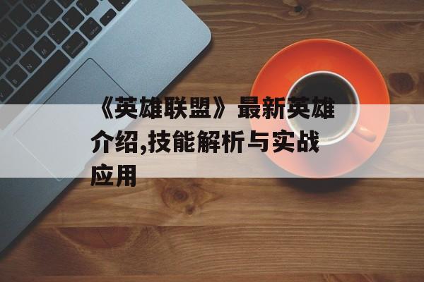 《英雄联盟》最新英雄介绍,技能解析与实战应用 《英雄联盟》最新英雄介绍,技能解析与实战应用