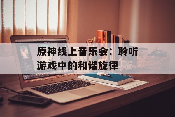 原神线上音乐会:聆听游戏中的和谐旋律 原神线上音乐会:聆听游戏中的和谐旋律