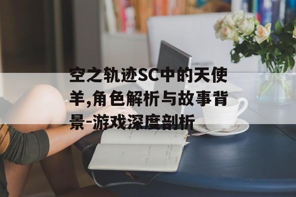 空之轨迹SC中的天使羊,角色解析与故事背景-游戏深度剖析 空之轨迹SC中的天使羊,角色解析与故事背景-游戏深度剖析