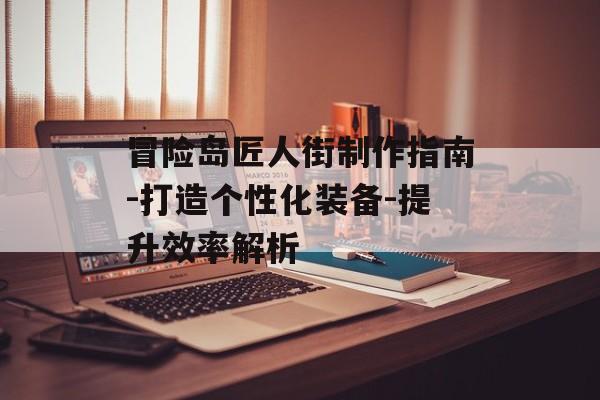 冒险岛匠人街制作指南-打造个性化装备-提升效率解析 冒险岛匠人街制作指南-打造个性化装备-提升效率解析