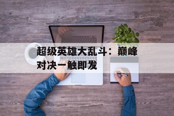 超级英雄大乱斗：巅峰对决一触即发