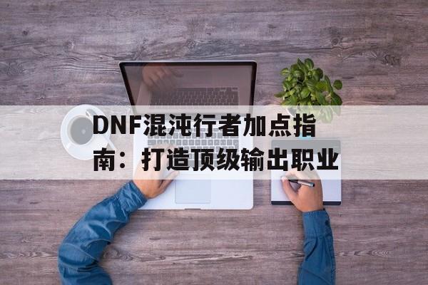 DNF混沌行者加点指南：打造顶级输出职业