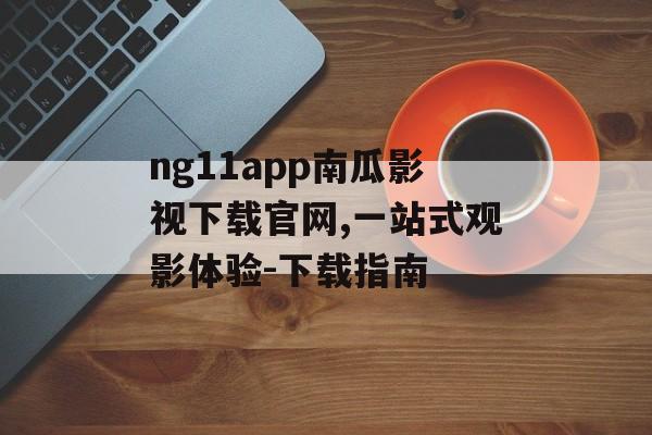 ng11app南瓜影视下载官网,一站式观影体验-下载指南 ng11app南瓜影视下载官网,一站式观影体验-下载指南
