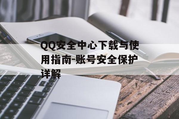 QQ安全中心下载与使用指南-账号安全保护详解 QQ安全中心下载与使用指南-账号安全保护详解