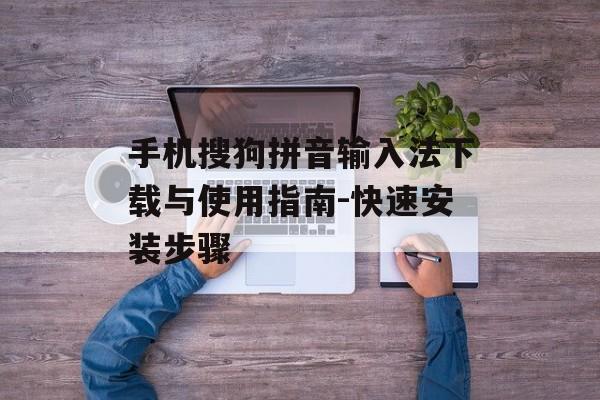 手机搜狗拼音输入法下载与使用指南-快速安装步骤 手机搜狗拼音输入法下载与使用指南-快速安装步骤