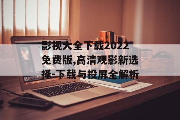 影视大全下载2022免费版,高清观影新选择-下载与投屏全解析