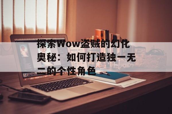 探索Wow盗贼的幻化奥秘:如何打造独一无二的个性角色 探索Wow盗贼的幻化奥秘:如何打造独一无二的个性角色