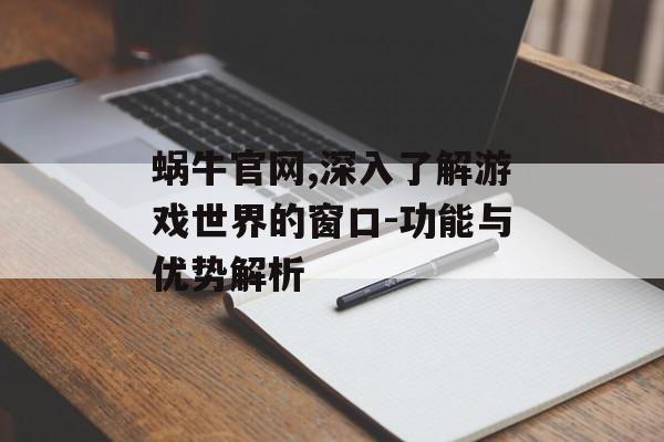 蜗牛官网,深入了解游戏世界的窗口-功能与优势解析
