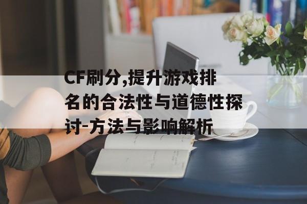 CF刷分,提升游戏排名的合法性与道德性探讨-方法与影响解析 CF刷分,提升游戏排名的合法性与道德性探讨-方法与影响解析