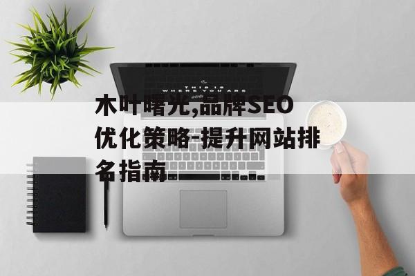 木叶曙光,品牌SEO优化策略-提升网站排名指南 木叶曙光,品牌SEO优化策略-提升网站排名指南