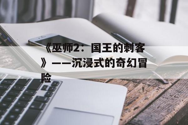 《巫师2:国王的刺客》——沉浸式的奇幻冒险 《巫师2:国王的刺客》——沉浸式的奇幻冒险