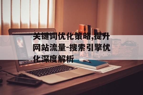 关键词优化策略,提升网站流量-搜索引擎优化深度解析