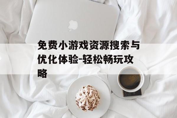 免费小游戏资源搜索与优化体验-轻松畅玩攻略 免费小游戏资源搜索与优化体验-轻松畅玩攻略