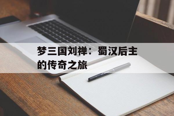 梦三国刘禅:蜀汉后主的传奇之旅 梦三国刘禅:蜀汉后主的传奇之旅