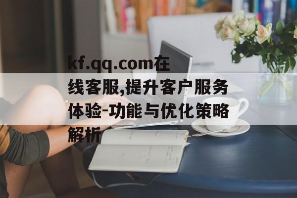 kf.qq.com在线客服,提升客户服务体验-功能与优化策略解析 kf.qq.com在线客服,提升客户服务体验-功能与优化策略解析