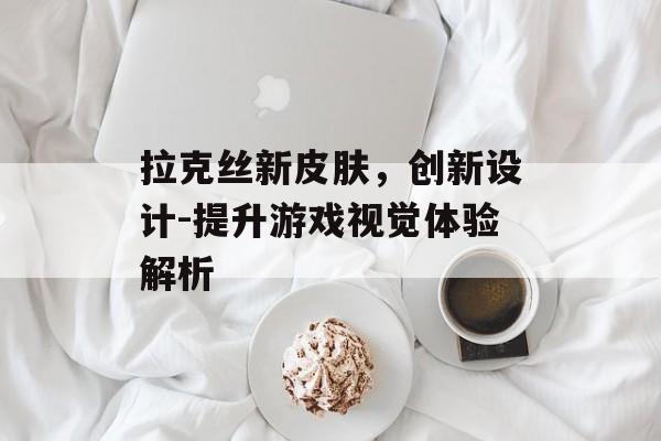 拉克丝新皮肤,创新设计-提升游戏视觉体验解析 拉克丝新皮肤,创新设计-提升游戏视觉体验解析