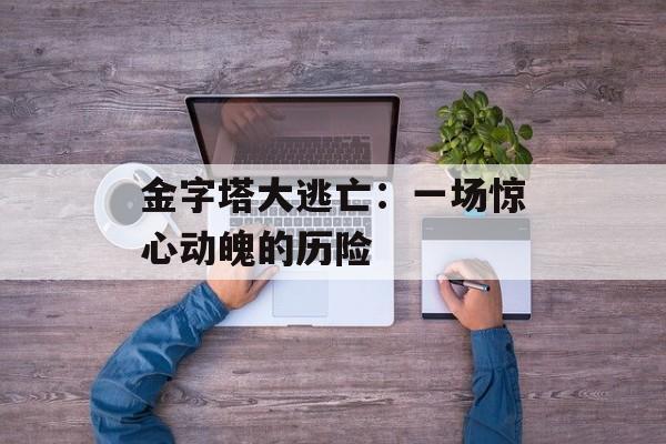 金字塔大逃亡：一场惊心动魄的历险