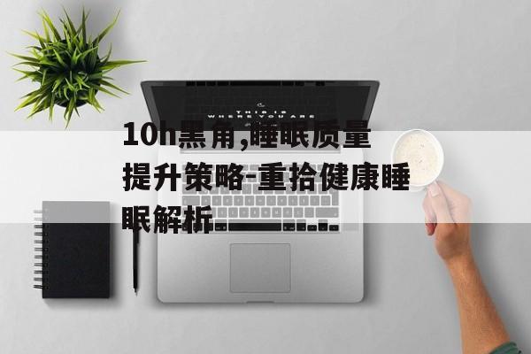 10h黑角,睡眠质量提升策略-重拾健康睡眠解析 10h黑角,睡眠质量提升策略-重拾健康睡眠解析