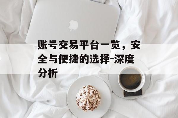 账号交易平台一览,安全与便捷的选择-深度分析 账号交易平台一览,安全与便捷的选择-深度分析