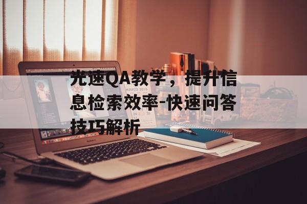 光速QA教学,提升信息检索效率-快速问答技巧解析 光速QA教学,提升信息检索效率-快速问答技巧解析