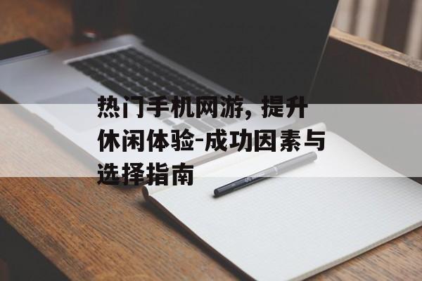 热门手机网游, 提升休闲体验-成功因素与选择指南 热门手机网游, 提升休闲体验-成功因素与选择指南