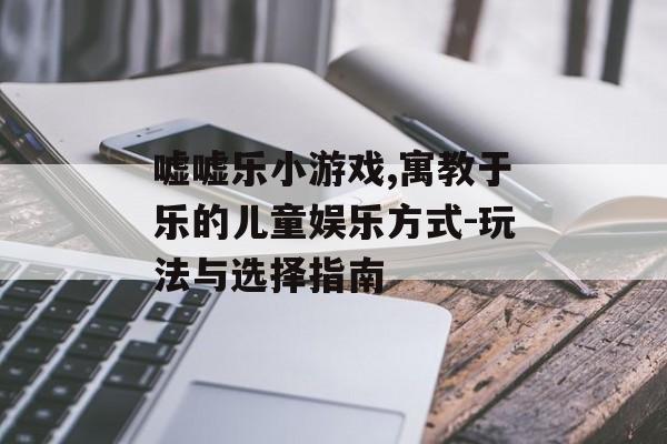 嘘嘘乐小游戏,寓教于乐的儿童娱乐方式-玩法与选择指南 嘘嘘乐小游戏,寓教于乐的儿童娱乐方式-玩法与选择指南
