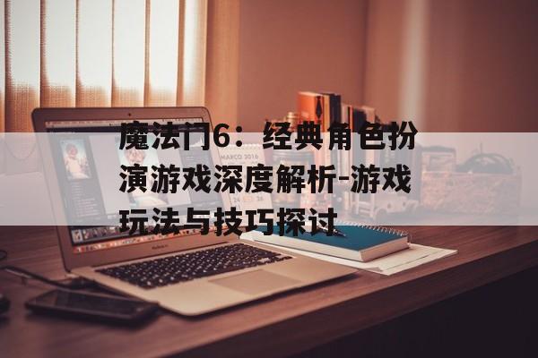 魔法门6：经典角色扮演游戏深度解析-游戏玩法与技巧探讨