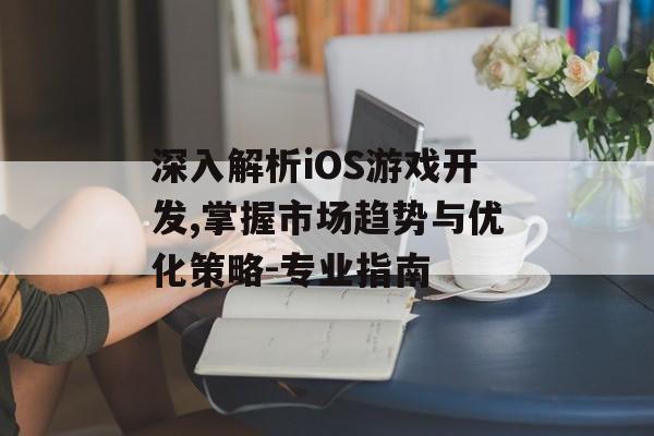 深入解析iOS游戏开发,掌握市场趋势与优化策略-专业指南