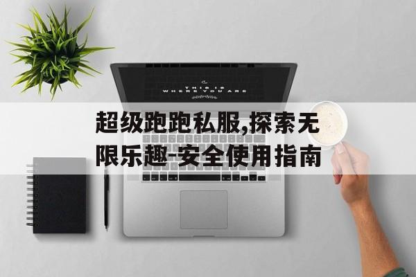 超级跑跑私服,探索无限乐趣-安全使用指南 超级跑跑私服,探索无限乐趣-安全使用指南
