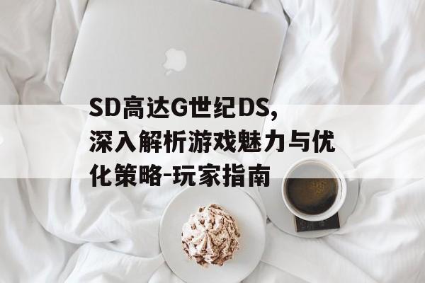 SD高达G世纪DS,深入解析游戏魅力与优化策略-玩家指南 SD高达G世纪DS,深入解析游戏魅力与优化策略-玩家指南