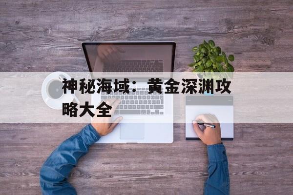 神秘海域：黄金深渊攻略大全