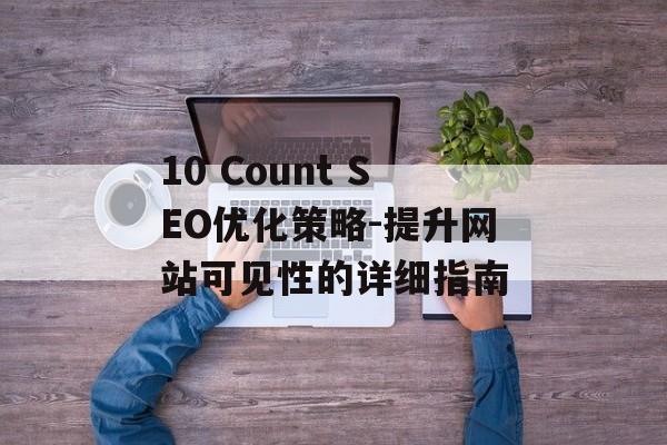 10 Count SEO优化策略-提升网站可见性的详细指南 10 Count SEO优化策略-提升网站可见性的详细指南