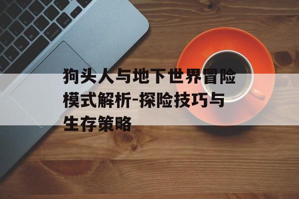 狗头人与地下世界冒险模式解析-探险技巧与生存策略 狗头人与地下世界冒险模式解析-探险技巧与生存策略