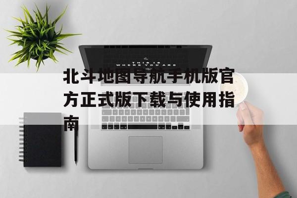 北斗地图导航手机版官方正式版下载与使用指南