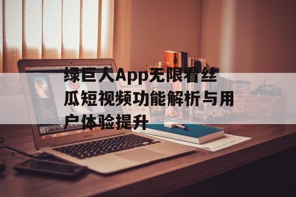 绿巨人App无限看丝瓜短视频功能解析与用户体验提升
