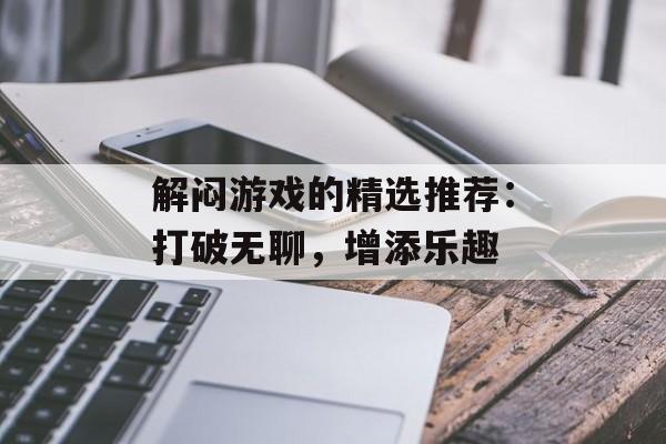 解闷游戏的精选推荐：打破无聊，增添乐趣