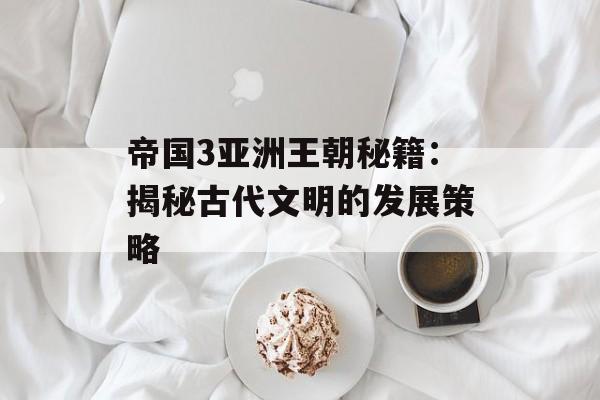 帝国3亚洲王朝秘籍：揭秘古代文明的发展策略