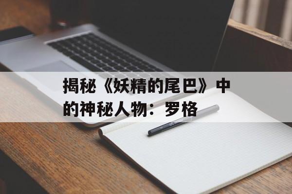 揭秘《妖精的尾巴》中的神秘人物:罗格 揭秘《妖精的尾巴》中的神秘人物:罗格