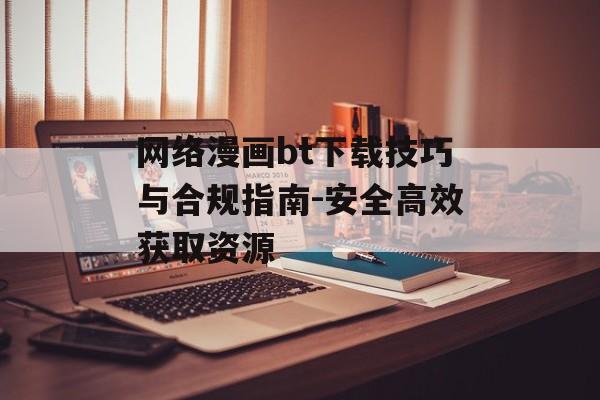 网络漫画bt下载技巧与合规指南-安全高效获取资源